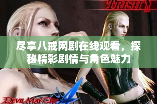 尽享八戒网剧在线观看，探秘精彩剧情与角色魅力