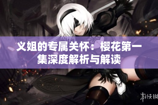 义姐的专属关怀：樱花第一集深度解析与解读