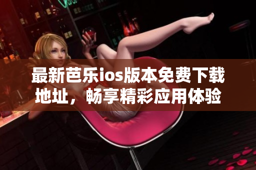 最新芭乐ios版本免费下载地址，畅享精彩应用体验