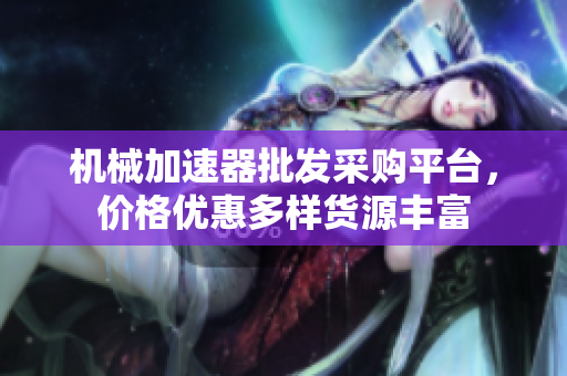 机械加速器批发采购平台，价格优惠多样货源丰富