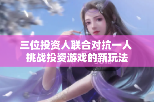 三位投资人联合对抗一人 挑战投资游戏的新玩法