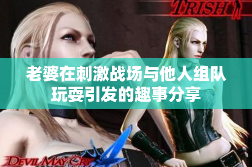 老婆在刺激战场与他人组队玩耍引发的趣事分享