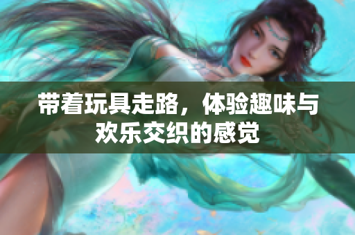 带着玩具走路，体验趣味与欢乐交织的感觉