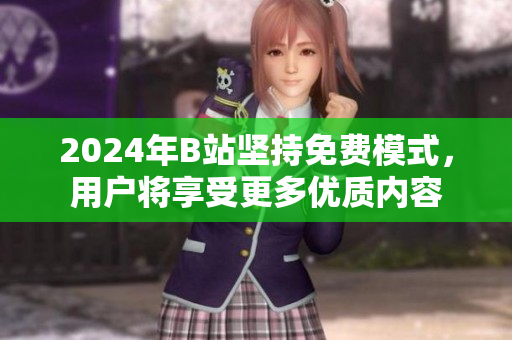 2024年B站坚持免费模式，用户将享受更多优质内容
