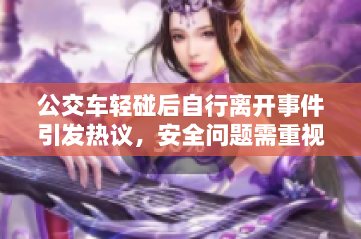 公交车轻碰后自行离开事件引发热议，安全问题需重视