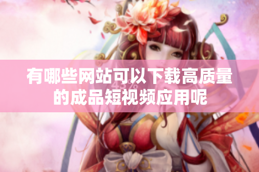 有哪些网站可以下载高质量的成品短视频应用呢