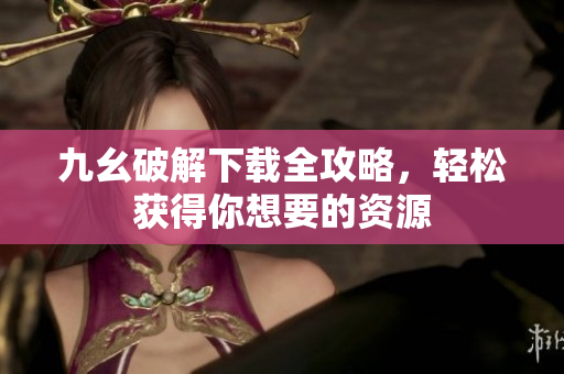 九幺破解下载全攻略，轻松获得你想要的资源