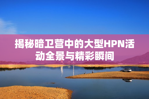 揭秘暗卫营中的大型HPN活动全景与精彩瞬间
