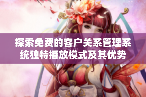 探索免费的客户关系管理系统独特播放模式及其优势