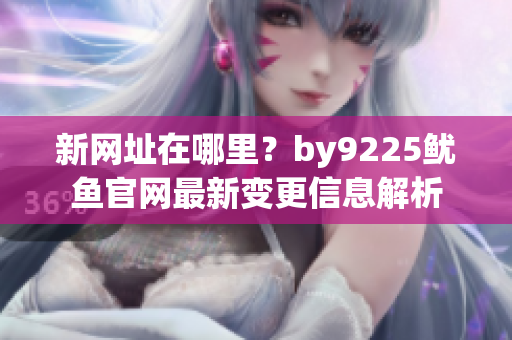 新网址在哪里？by9225鱿鱼官网最新变更信息解析