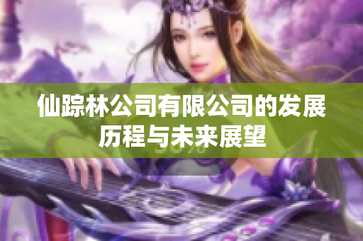 仙踪林公司有限公司的发展历程与未来展望