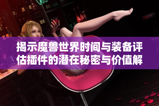 揭示魔兽世界时间与装备评估插件的潜在秘密与价值解析