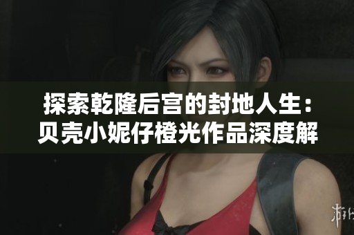 探索乾隆后宫的封地人生：贝壳小妮仔橙光作品深度解析