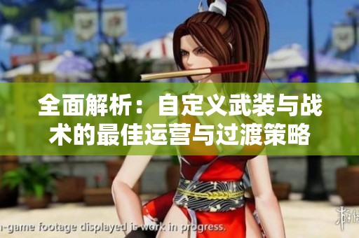 全面解析：自定义武装与战术的最佳运营与过渡策略