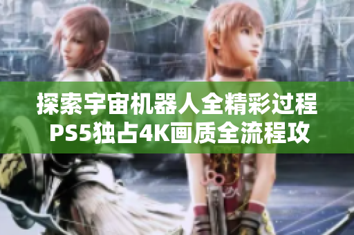 探索宇宙机器人全精彩过程 PS5独占4K画质全流程攻略第24期