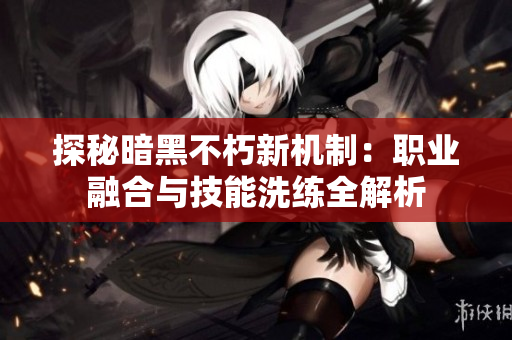 探秘暗黑不朽新机制：职业融合与技能洗练全解析