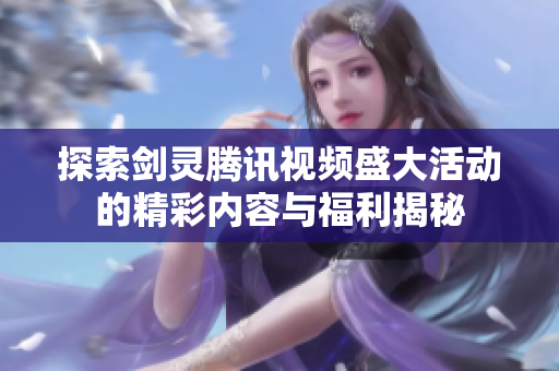 探索剑灵腾讯视频盛大活动的精彩内容与福利揭秘