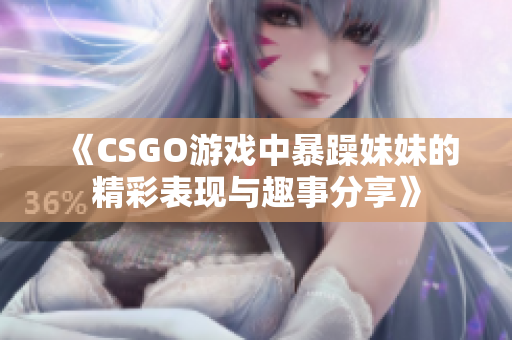 《CSGO游戏中暴躁妹妹的精彩表现与趣事分享》
