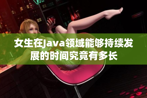 女生在Java领域能够持续发展的时间究竟有多长