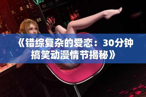 《错综复杂的爱恋：30分钟搞笑动漫情节揭秘》