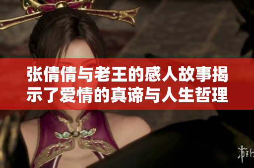 张倩倩与老王的感人故事揭示了爱情的真谛与人生哲理