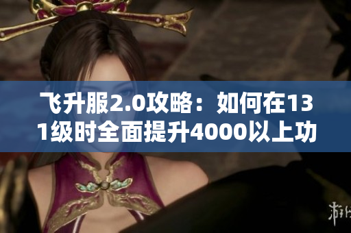 飞升服2.0攻略：如何在131级时全面提升4000以上功力指南