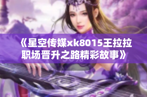 《星空传媒xk8015王拉拉职场晋升之路精彩故事》