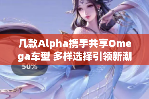 几款Alpha携手共享Omega车型 多样选择引领新潮流
