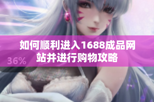 如何顺利进入1688成品网站并进行购物攻略
