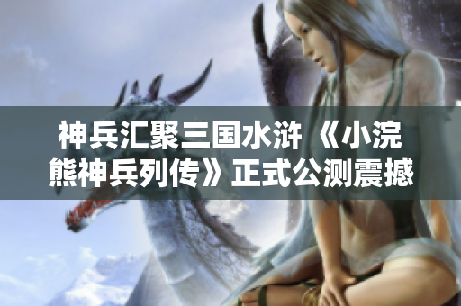 神兵汇聚三国水浒 《小浣熊神兵列传》正式公测震撼来袭