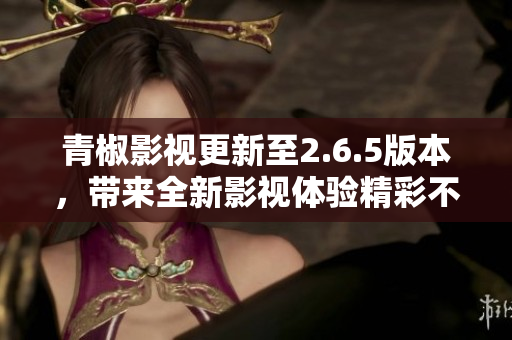 青椒影视更新至2.6.5版本，带来全新影视体验精彩不断