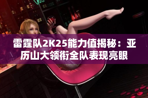 雷霆队2K25能力值揭秘：亚历山大领衔全队表现亮眼