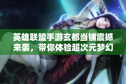 英雄联盟手游玄都当铺震撼来袭，带你体验超次元梦幻联动！
