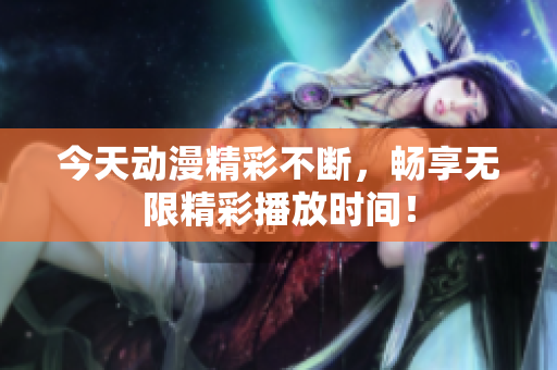 今天动漫精彩不断，畅享无限精彩播放时间！