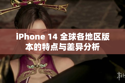 iPhone 14 全球各地区版本的特点与差异分析