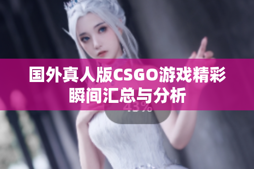 国外真人版CSGO游戏精彩瞬间汇总与分析