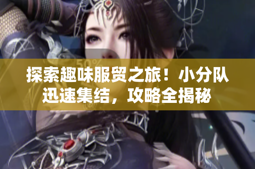 探索趣味服贸之旅！小分队迅速集结，攻略全揭秘