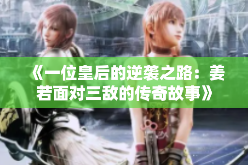 《一位皇后的逆袭之路：姜若面对三敌的传奇故事》