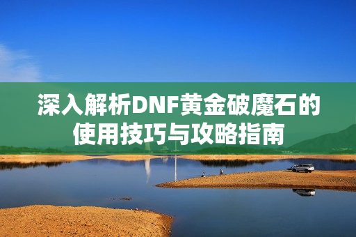 深入解析DNF黄金破魔石的使用技巧与攻略指南