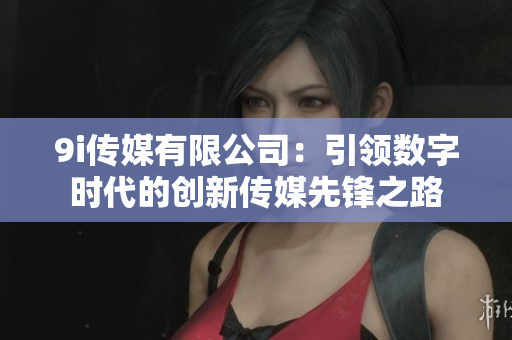9i传媒有限公司：引领数字时代的创新传媒先锋之路