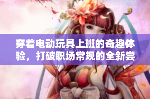 穿着电动玩具上班的奇趣体验，打破职场常规的全新尝试