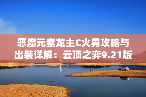 恶魔元素龙主C火男攻略与出装详解：云顶之弈9.21版本解析