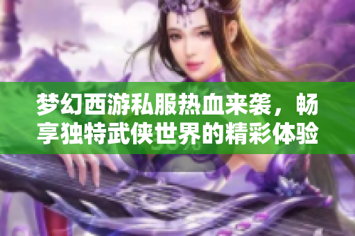 梦幻西游私服热血来袭，畅享独特武侠世界的精彩体验