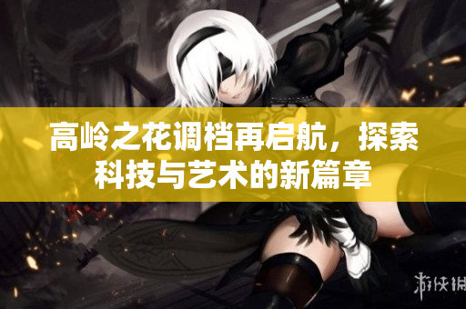 高岭之花调档再启航，探索科技与艺术的新篇章