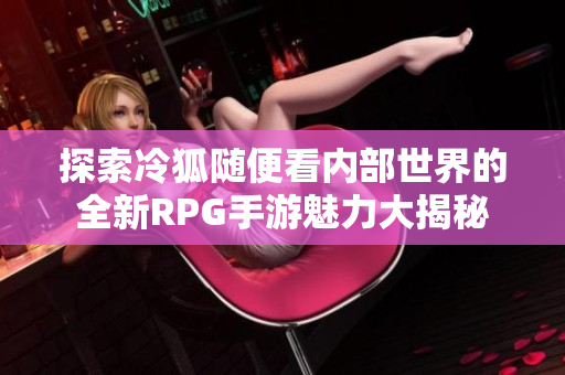 探索冷狐随便看内部世界的全新RPG手游魅力大揭秘