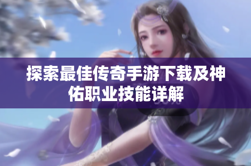 探索最佳传奇手游下载及神佑职业技能详解
