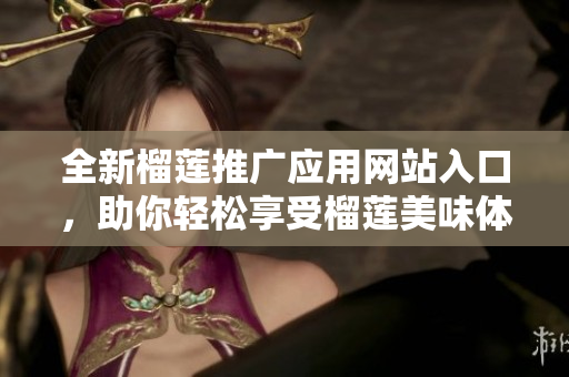 全新榴莲推广应用网站入口，助你轻松享受榴莲美味体验