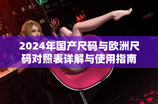 2024年国产尺码与欧洲尺码对照表详解与使用指南