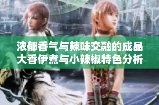 浓郁香气与辣味交融的成品大香伊煮与小辣椒特色分析