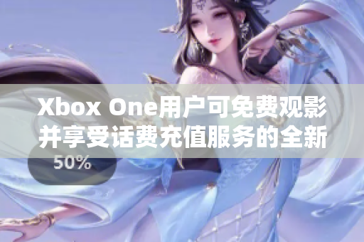 Xbox One用户可免费观影并享受话费充值服务的全新体验